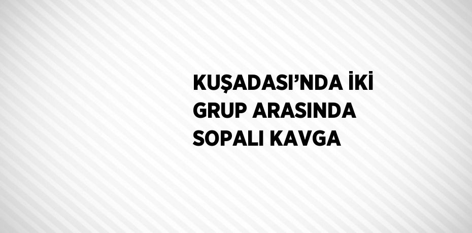 KUŞADASI’NDA İKİ GRUP ARASINDA SOPALI KAVGA