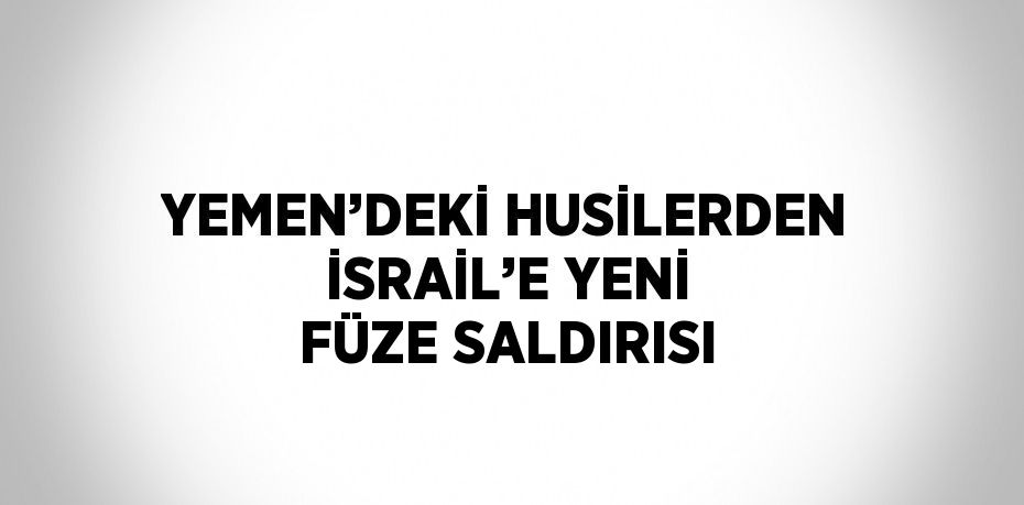 YEMEN’DEKİ HUSİLERDEN İSRAİL’E YENİ FÜZE SALDIRISI