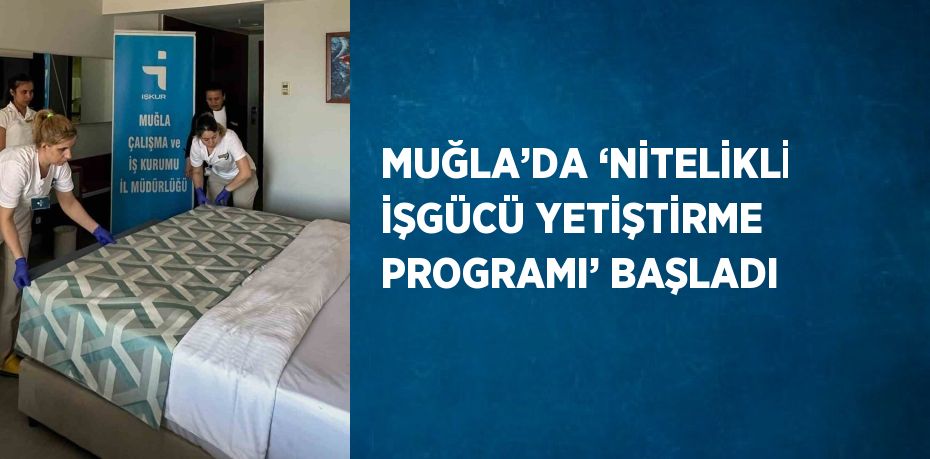 MUĞLA’DA ‘NİTELİKLİ İŞGÜCÜ YETİŞTİRME PROGRAMI’ BAŞLADI