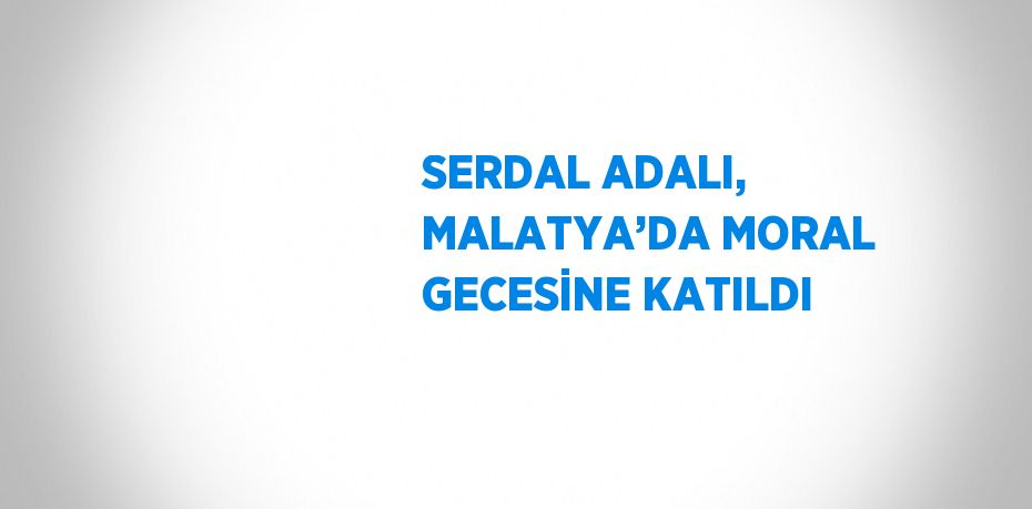 SERDAL ADALI, MALATYA’DA MORAL GECESİNE KATILDI