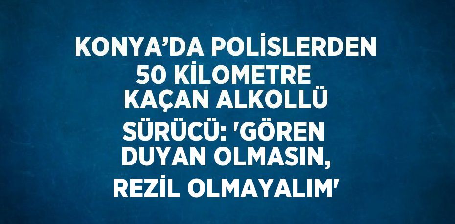 KONYA’DA POLİSLERDEN 50 KİLOMETRE KAÇAN ALKOLLÜ SÜRÜCÜ: 'GÖREN DUYAN OLMASIN, REZİL OLMAYALIM'
