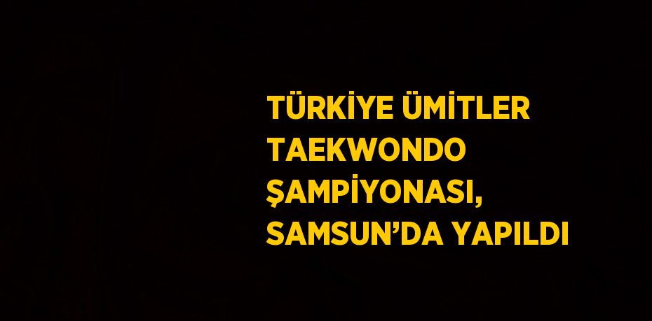 TÜRKİYE ÜMİTLER TAEKWONDO ŞAMPİYONASI, SAMSUN’DA YAPILDI