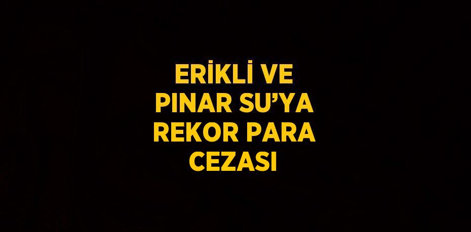 ERİKLİ VE PINAR SU’YA REKOR PARA CEZASI