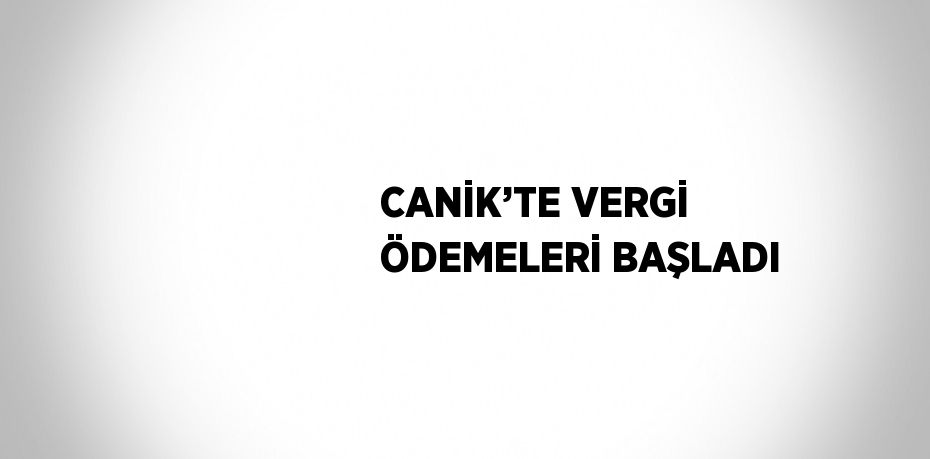 CANİK’TE VERGİ ÖDEMELERİ BAŞLADI
