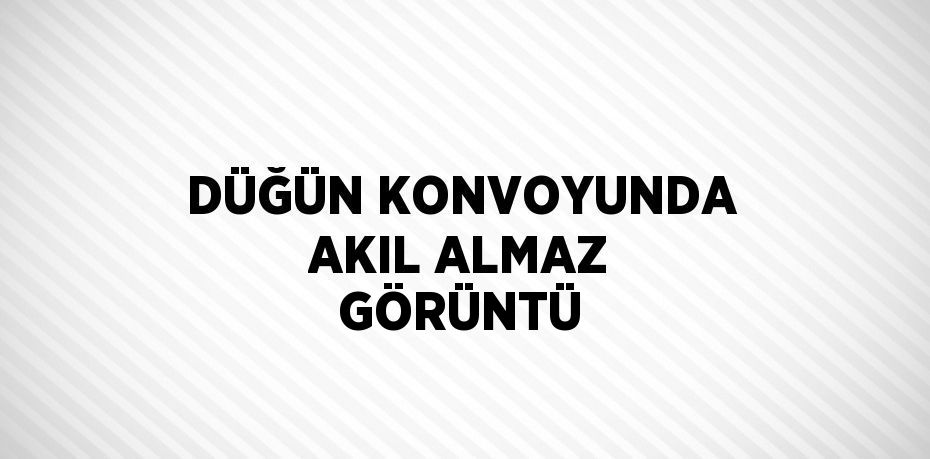 DÜĞÜN KONVOYUNDA AKIL ALMAZ GÖRÜNTÜ
