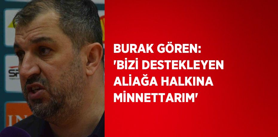 BURAK GÖREN: 'BİZİ DESTEKLEYEN ALİAĞA HALKINA MİNNETTARIM'