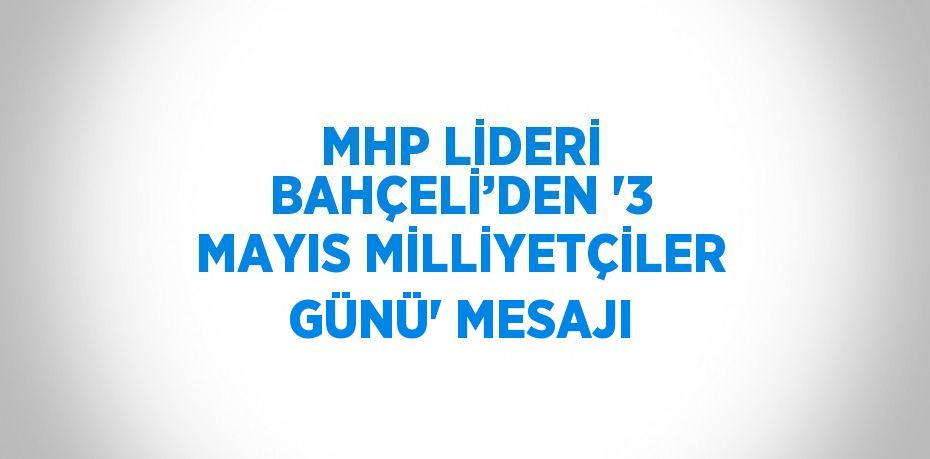 MHP LİDERİ BAHÇELİ’DEN '3 MAYIS MİLLİYETÇİLER GÜNÜ' MESAJI