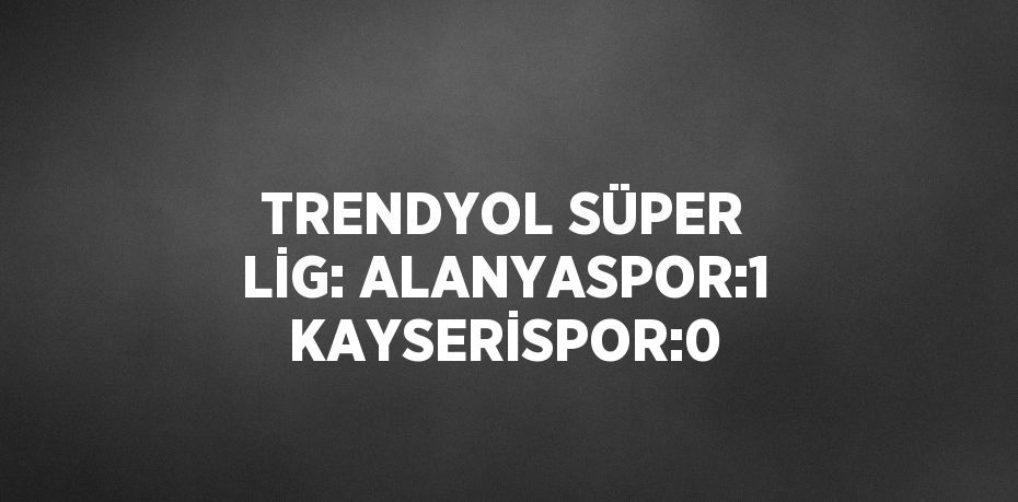 TRENDYOL SÜPER LİG: ALANYASPOR:1 KAYSERİSPOR:0