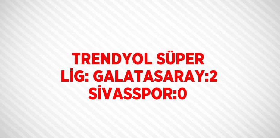 TRENDYOL SÜPER LİG: GALATASARAY:2 SİVASSPOR:0