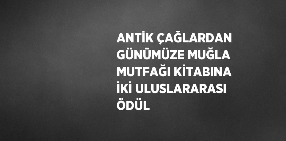 ANTİK ÇAĞLARDAN GÜNÜMÜZE MUĞLA MUTFAĞI KİTABINA İKİ ULUSLARARASI ÖDÜL