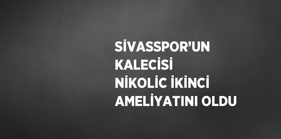 SİVASSPOR’UN KALECİSİ NİKOLİC İKİNCİ AMELİYATINI OLDU