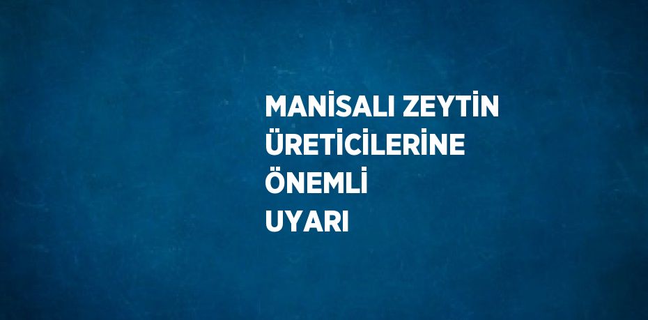 MANİSALI ZEYTİN ÜRETİCİLERİNE ÖNEMLİ UYARI