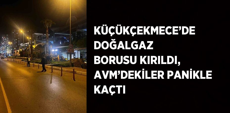 KÜÇÜKÇEKMECE’DE DOĞALGAZ BORUSU KIRILDI, AVM’DEKİLER PANİKLE KAÇTI