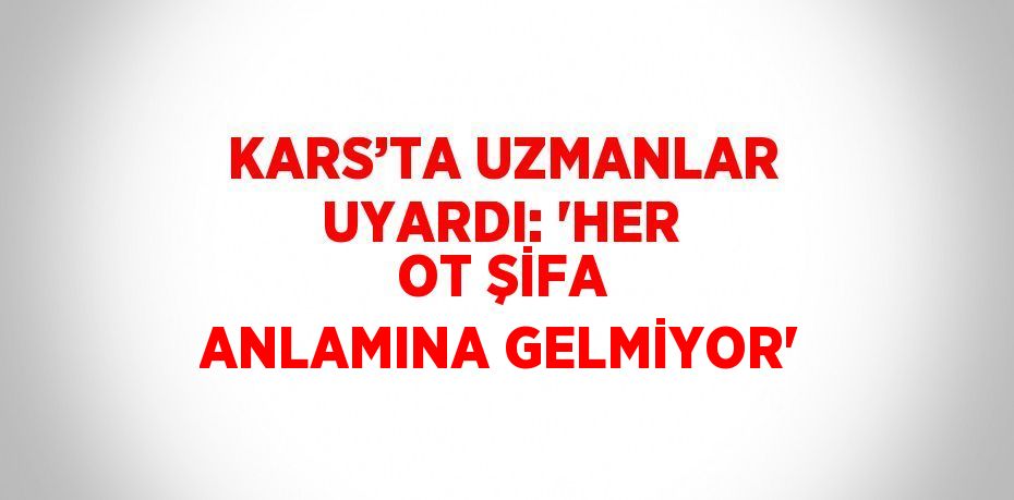 KARS’TA UZMANLAR UYARDI: 'HER OT ŞİFA ANLAMINA GELMİYOR'
