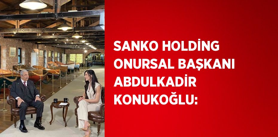 SANKO HOLDİNG ONURSAL BAŞKANI ABDULKADİR KONUKOĞLU: