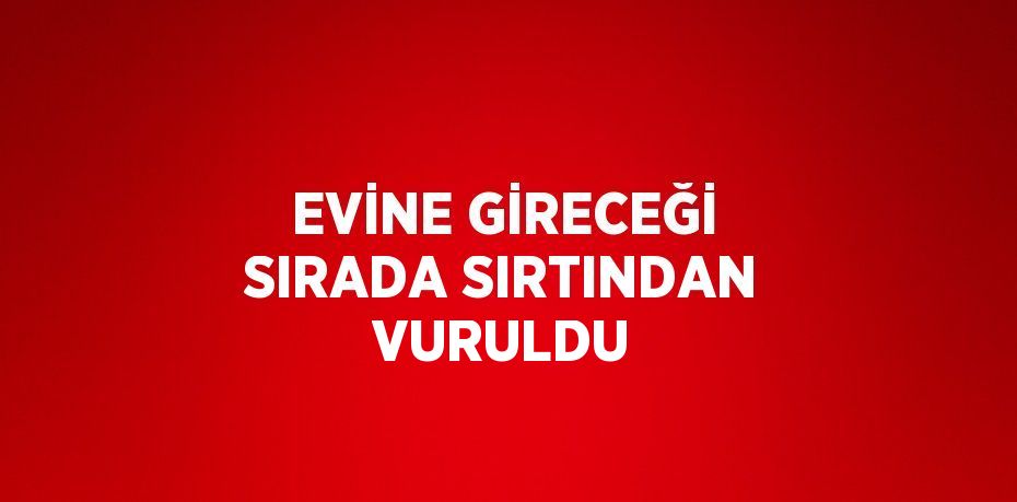 EVİNE GİRECEĞİ SIRADA SIRTINDAN VURULDU