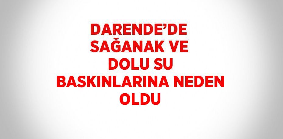 DARENDE’DE  SAĞANAK VE DOLU SU BASKINLARINA NEDEN OLDU