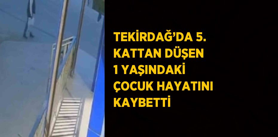 TEKİRDAĞ’DA 5. KATTAN DÜŞEN 1 YAŞINDAKİ ÇOCUK HAYATINI KAYBETTİ