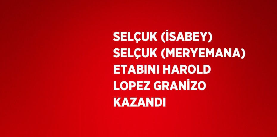 SELÇUK (İSABEY) SELÇUK (MERYEMANA) ETABINI HAROLD LOPEZ GRANİZO KAZANDI
