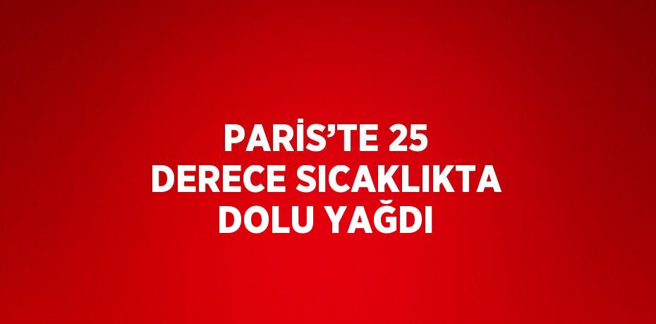 PARİS’TE 25 DERECE SICAKLIKTA DOLU YAĞDI