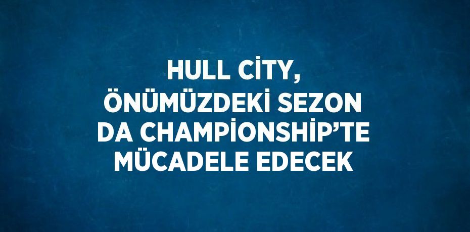 HULL CİTY, ÖNÜMÜZDEKİ SEZON DA CHAMPİONSHİP’TE MÜCADELE EDECEK