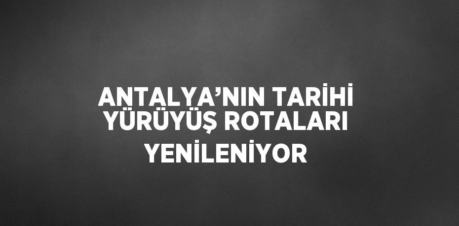 ANTALYA’NIN TARİHİ YÜRÜYÜŞ ROTALARI YENİLENİYOR