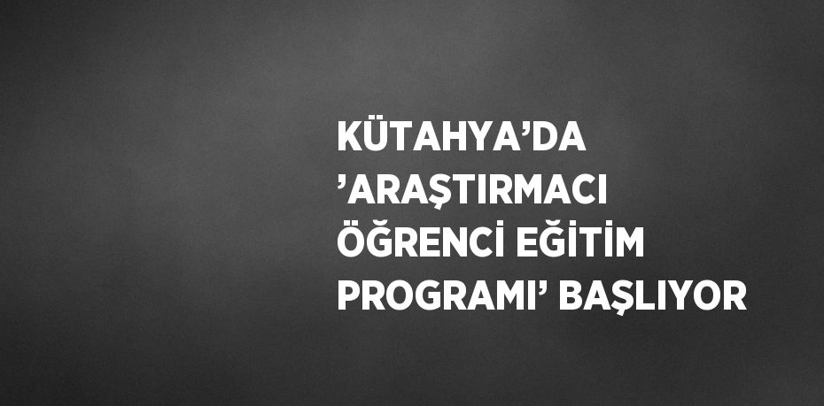 KÜTAHYA’DA ’ARAŞTIRMACI ÖĞRENCİ EĞİTİM PROGRAMI’ BAŞLIYOR