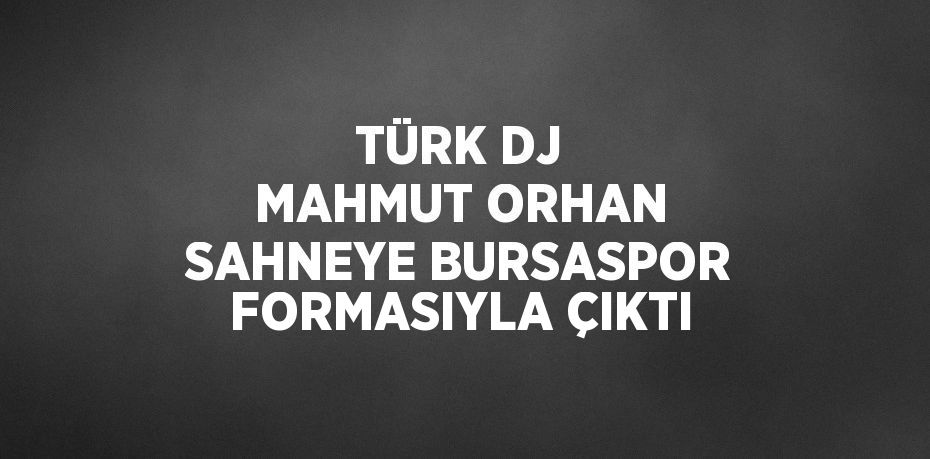 TÜRK DJ MAHMUT ORHAN SAHNEYE BURSASPOR FORMASIYLA ÇIKTI