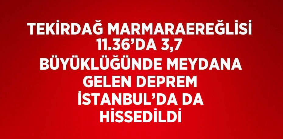 TEKİRDAĞ MARMARAEREĞLİSİ 11.36’DA 3,7 BÜYÜKLÜĞÜNDE MEYDANA GELEN DEPREM İSTANBUL’DA DA HİSSEDİLDİ