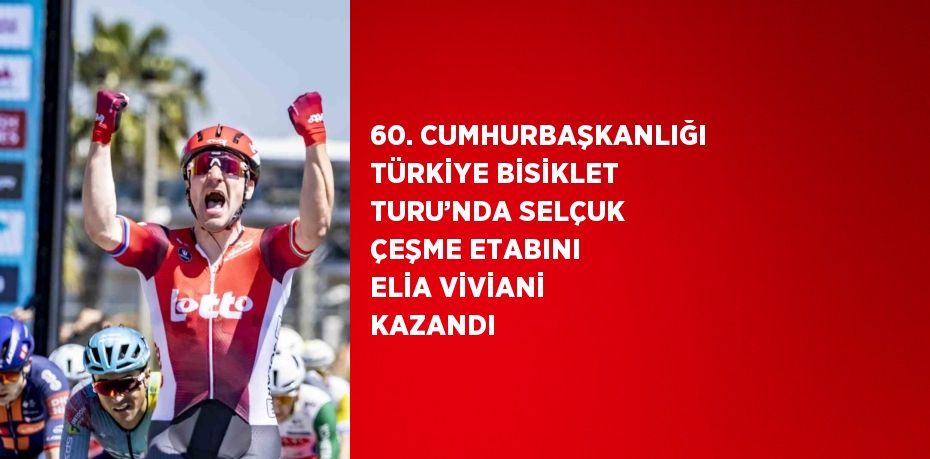 60. CUMHURBAŞKANLIĞI TÜRKİYE BİSİKLET TURU’NDA SELÇUK ÇEŞME ETABINI ELİA VİVİANİ KAZANDI