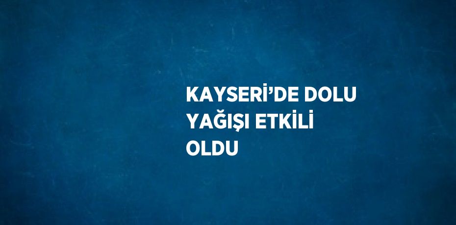 KAYSERİ’DE DOLU YAĞIŞI ETKİLİ OLDU
