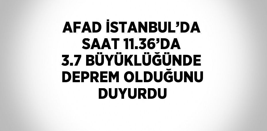 AFAD İSTANBUL’DA SAAT 11.36’DA 3.7 BÜYÜKLÜĞÜNDE DEPREM OLDUĞUNU DUYURDU