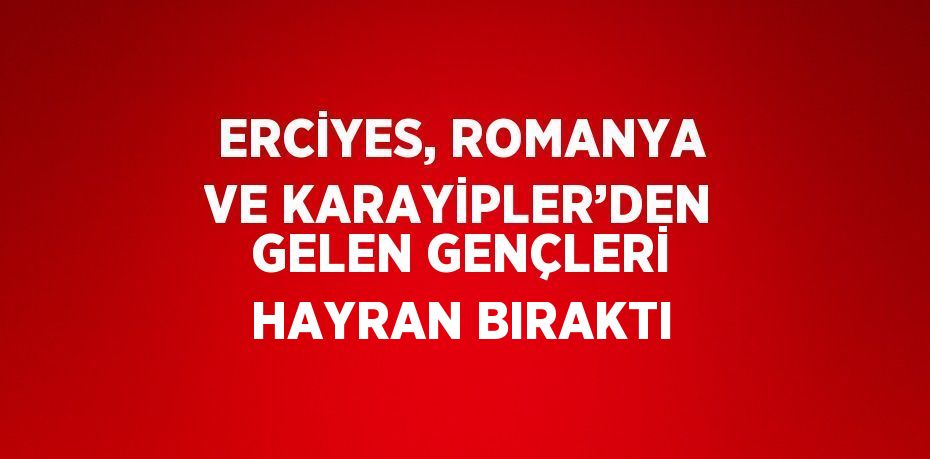 ERCİYES, ROMANYA VE KARAYİPLER’DEN GELEN GENÇLERİ HAYRAN BIRAKTI