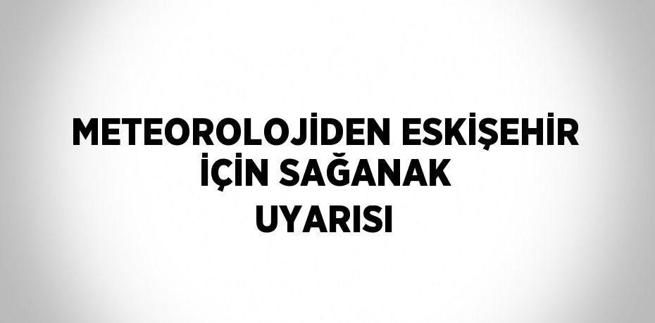METEOROLOJİDEN ESKİŞEHİR İÇİN SAĞANAK UYARISI