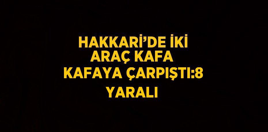 HAKKARİ’DE İKİ ARAÇ KAFA KAFAYA ÇARPIŞTI:8 YARALI