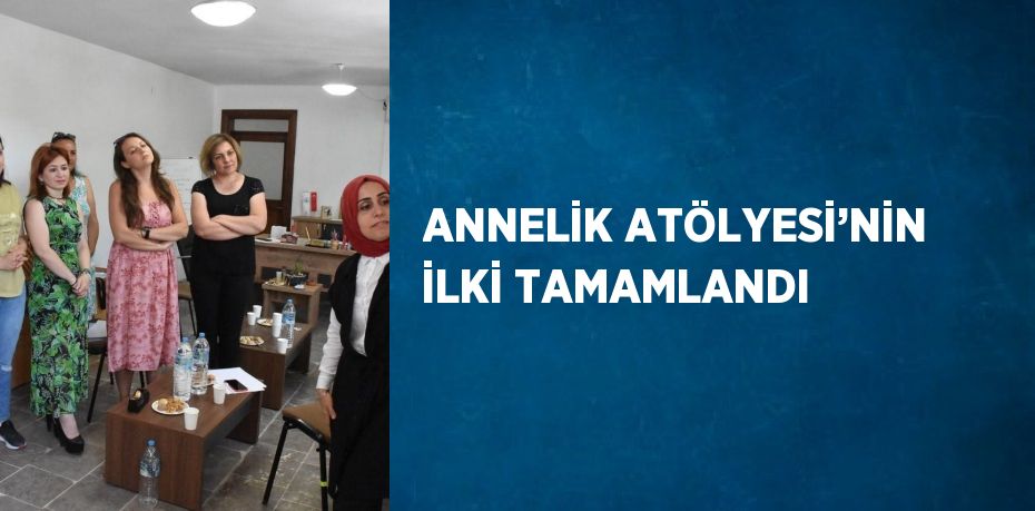 ANNELİK ATÖLYESİ’NİN İLKİ TAMAMLANDI