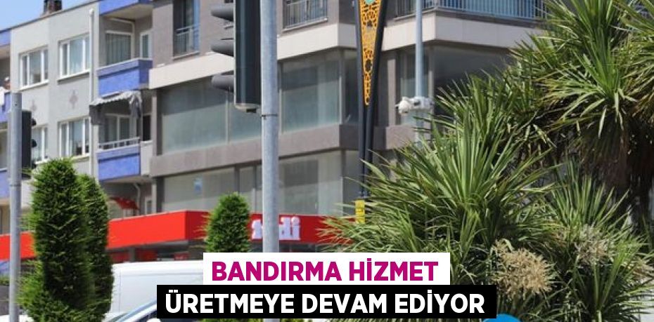 BANDIRMA HİZMET ÜRETMEYE DEVAM EDİYOR