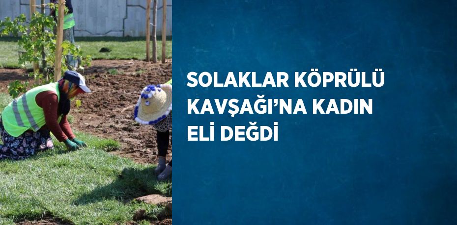 SOLAKLAR KÖPRÜLÜ KAVŞAĞI’NA KADIN ELİ DEĞDİ