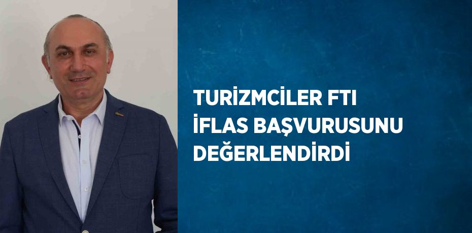 TURİZMCİLER FTI İFLAS BAŞVURUSUNU DEĞERLENDİRDİ