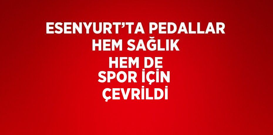 ESENYURT’TA PEDALLAR HEM SAĞLIK HEM DE SPOR İÇİN ÇEVRİLDİ