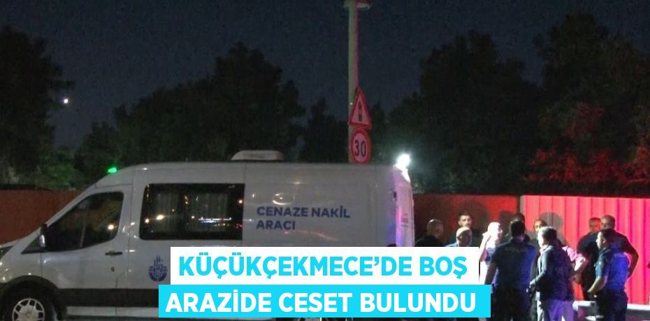 KÜÇÜKÇEKMECE’DE BOŞ ARAZİDE CESET BULUNDU