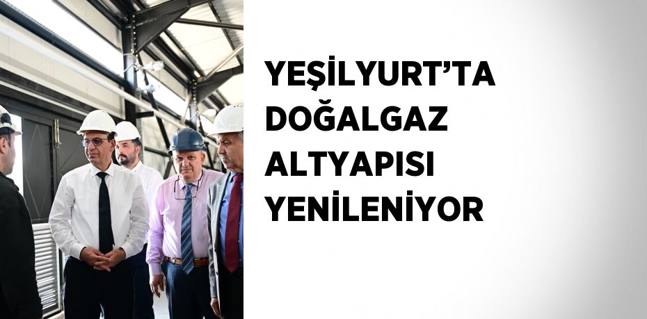 YEŞİLYURT’TA DOĞALGAZ ALTYAPISI YENİLENİYOR