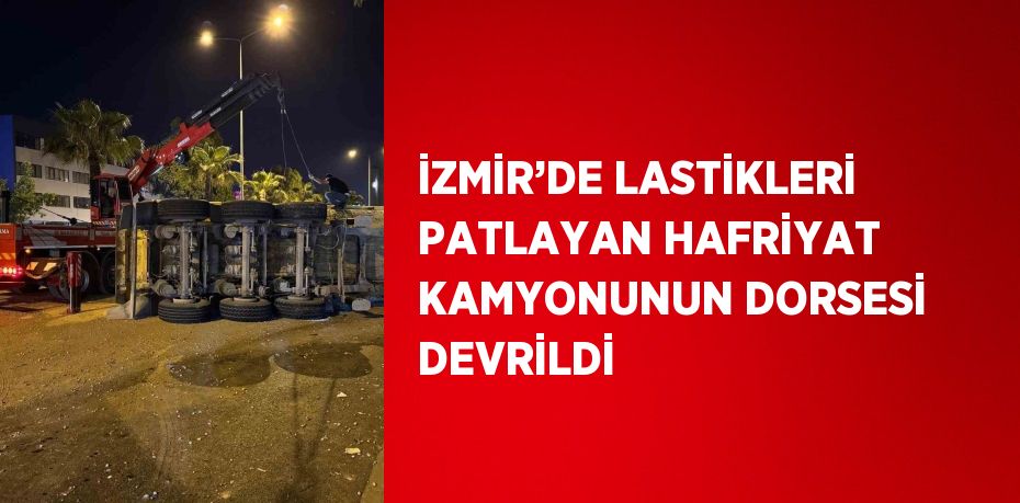 İZMİR’DE LASTİKLERİ PATLAYAN HAFRİYAT KAMYONUNUN DORSESİ DEVRİLDİ