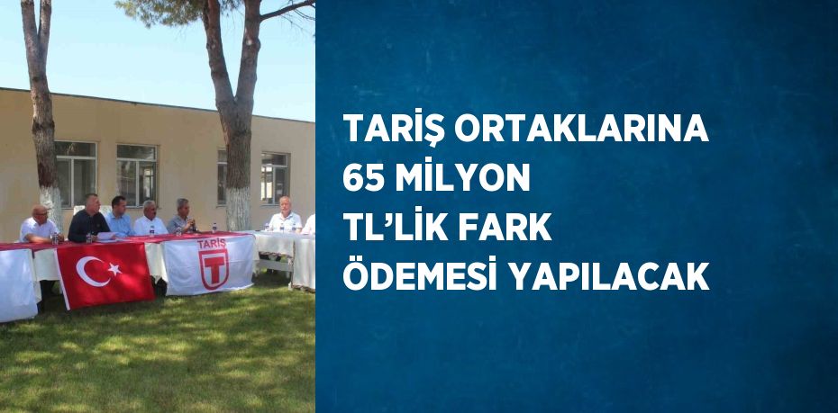 TARİŞ ORTAKLARINA 65 MİLYON TL’LİK FARK ÖDEMESİ YAPILACAK