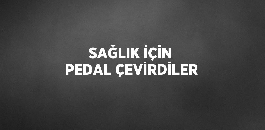 SAĞLIK İÇİN PEDAL ÇEVİRDİLER