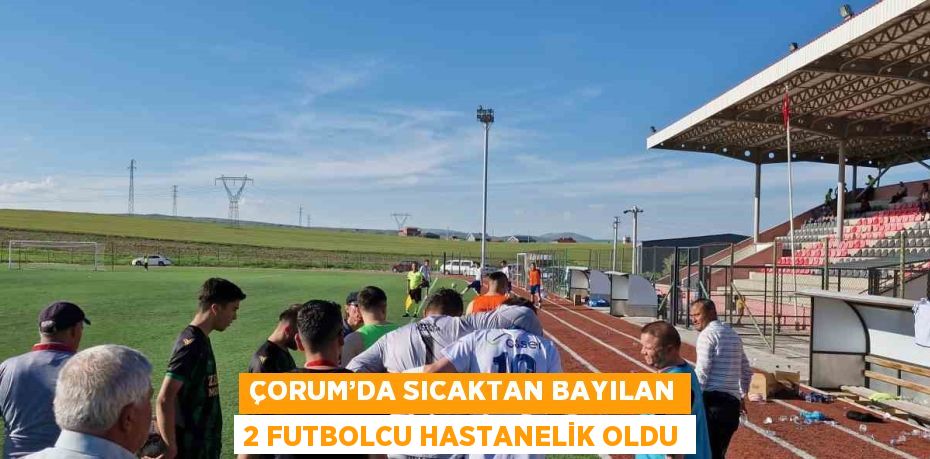 ÇORUM’DA SICAKTAN BAYILAN 2 FUTBOLCU HASTANELİK OLDU