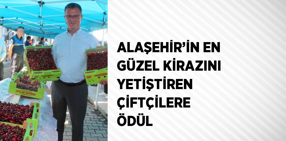 ALAŞEHİR’İN EN GÜZEL KİRAZINI YETİŞTİREN ÇİFTÇİLERE ÖDÜL