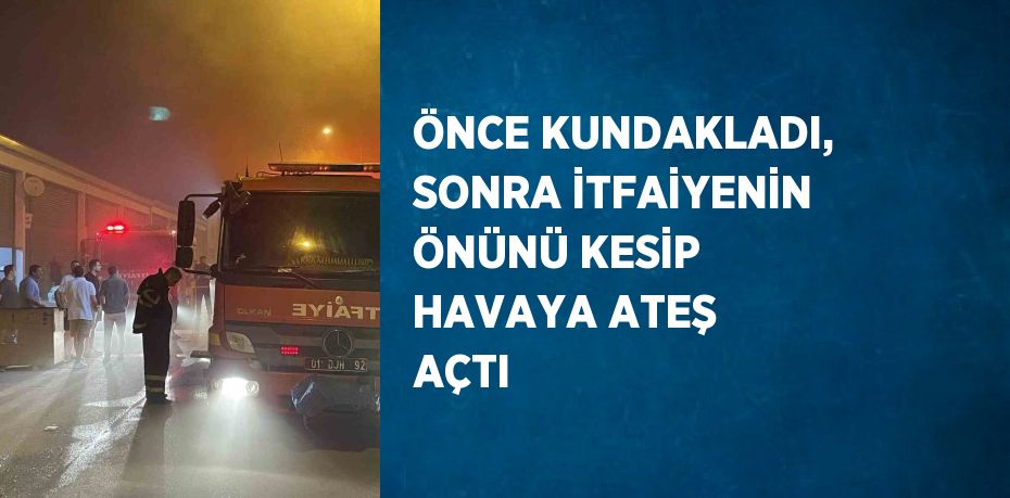 ÖNCE KUNDAKLADI, SONRA İTFAİYENİN ÖNÜNÜ KESİP HAVAYA ATEŞ AÇTI