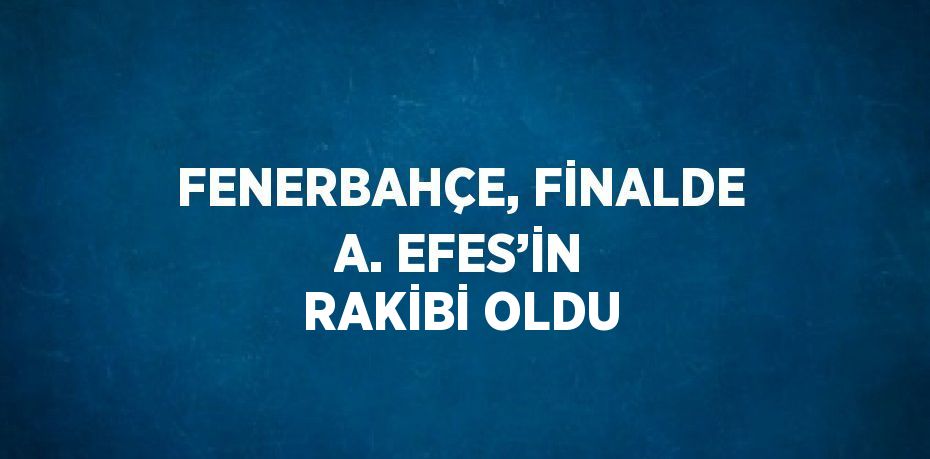 FENERBAHÇE, FİNALDE A. EFES’İN RAKİBİ OLDU