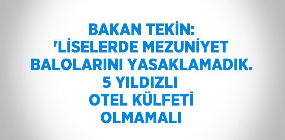 BAKAN TEKİN: 'LİSELERDE MEZUNİYET BALOLARINI YASAKLAMADIK. 5 YILDIZLI OTEL KÜLFETİ OLMAMALI